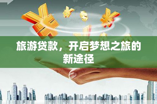 望安旅游贷款，开启梦想之旅的新途径