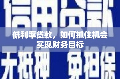 望安低利率贷款，如何抓住机会实现财务目标