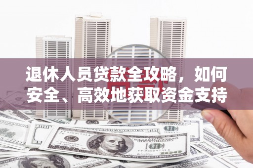 望安退休人员贷款全攻略，如何安全、高效地获取资金支持