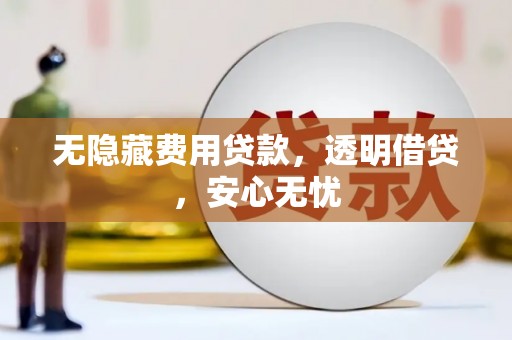 望安无隐藏费用贷款，透明借贷，安心无忧