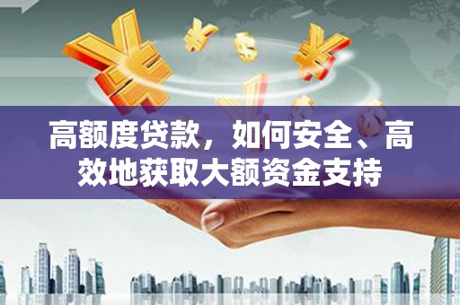 望安高额度贷款，如何安全、高效地获取大额资金支持