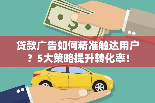望安贷款广告如何精准触达用户？5大策略提升转化率！