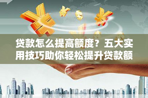 望安贷款怎么提高额度？五大实用技巧助你轻松提升贷款额度