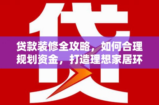 望安贷款装修全攻略，如何合理规划资金，打造理想家居环境