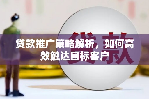 望安贷款推广策略解析，如何高效触达目标客户