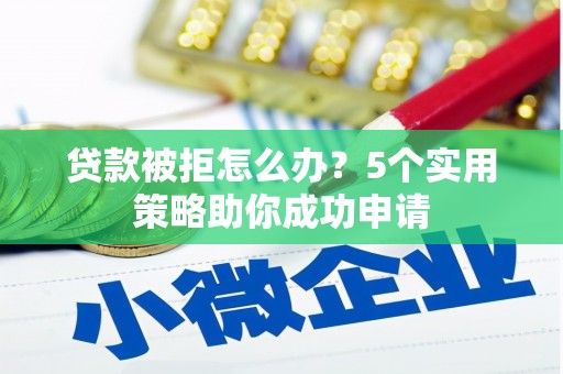望安贷款被拒怎么办？5个实用策略助你成功申请