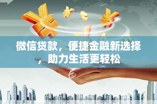 望安微信贷款，便捷金融新选择，助力生活更轻松
