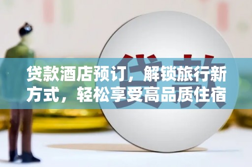 望安贷款酒店预订，解锁旅行新方式，轻松享受高品质住宿