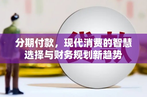 望安分期付款，现代消费的智慧选择与财务规划新趋势