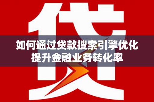 望安如何通过贷款搜索引擎优化提升金融业务转化率