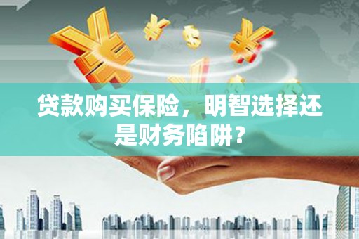 望安贷款购买保险，明智选择还是财务陷阱？