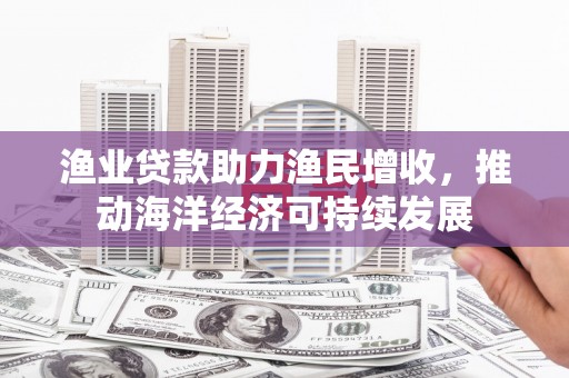望安渔业贷款助力渔民增收，推动海洋经济可持续发展