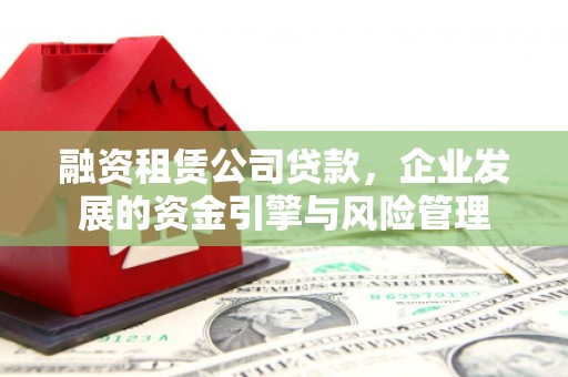 望安融资租赁公司贷款，企业发展的资金引擎与风险管理