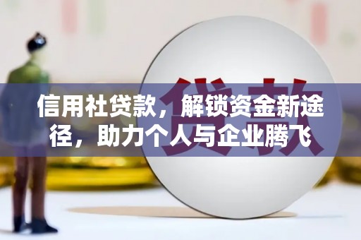 望安信用社贷款，解锁资金新途径，助力个人与企业腾飞