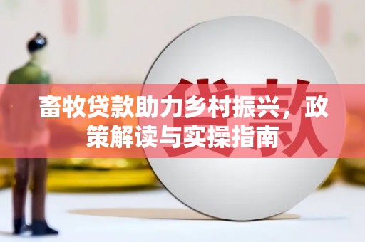 望安畜牧贷款助力乡村振兴，政策解读与实操指南