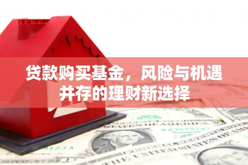 望安贷款购买基金，风险与机遇并存的理财新选择