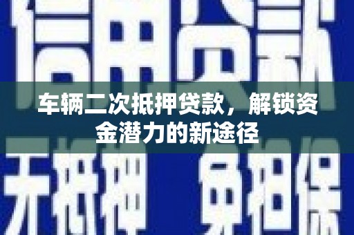 望安车辆二次抵押贷款，解锁资金潜力的新途径