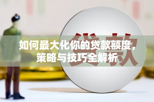 望安如何最大化你的贷款额度，策略与技巧全解析