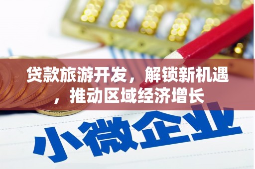 望安贷款旅游开发，解锁新机遇，推动区域经济增长