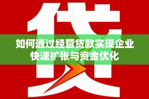 望安如何通过经营贷款实现企业快速扩张与资金优化