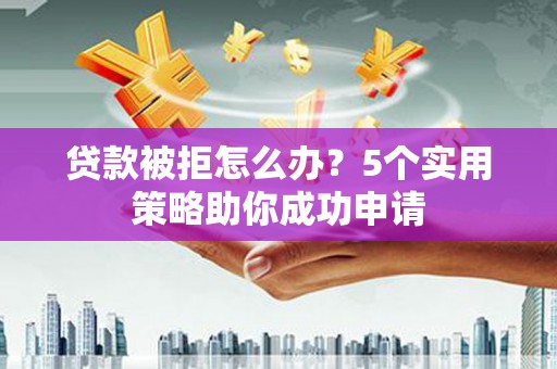 望安贷款被拒怎么办？5个实用策略助你成功申请