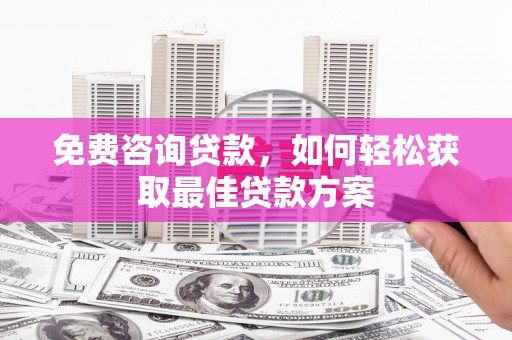 望安免费咨询贷款，如何轻松获取最佳贷款方案