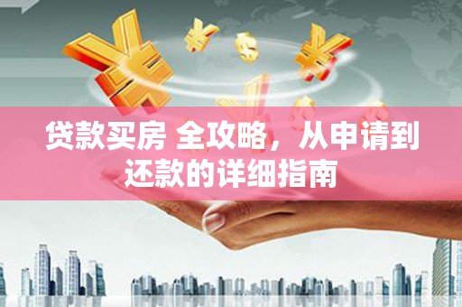 望安贷款买房 全攻略，从申请到还款的详细指南