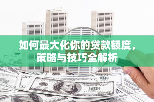 望安如何最大化你的贷款额度，策略与技巧全解析