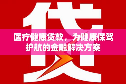 望安医疗健康贷款，为健康保驾护航的金融解决方案
