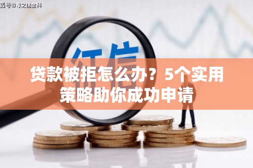 望安贷款被拒怎么办？5个实用策略助你成功申请