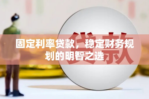 望安固定利率贷款，稳定财务规划的明智之选