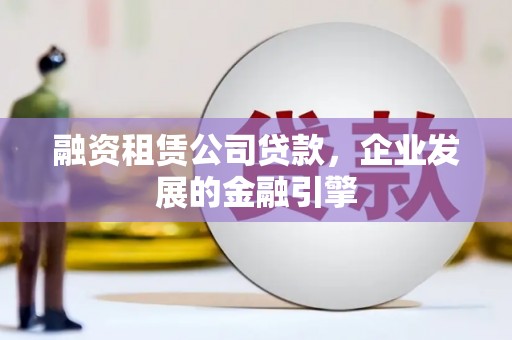 望安融资租赁公司贷款，企业发展的金融引擎