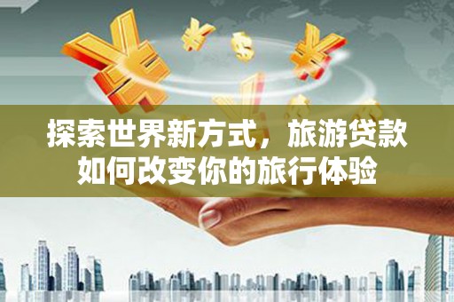 望安探索世界新方式，旅游贷款如何改变你的旅行体验
