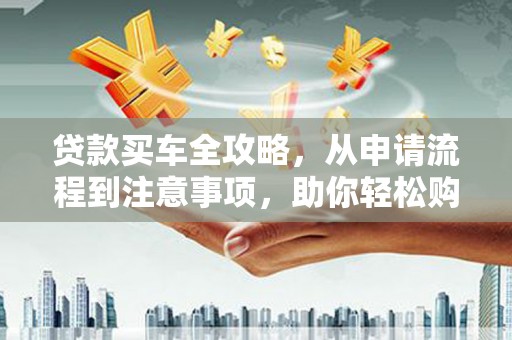 望安贷款买车全攻略，从申请流程到注意事项，助你轻松购车